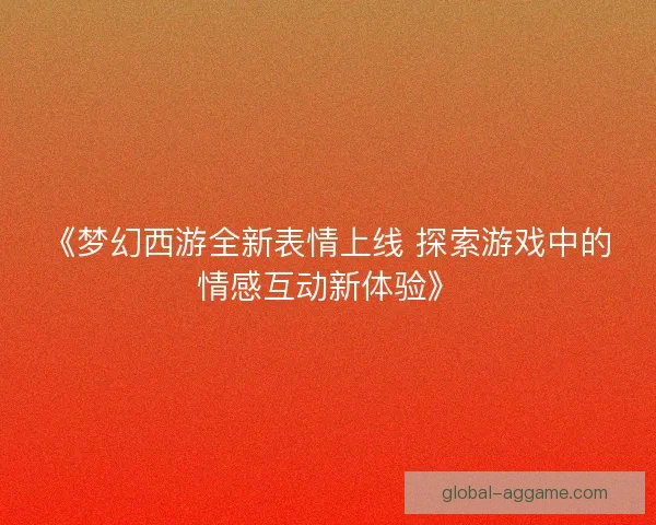 《梦幻西游全新表情上线 探索游戏中的情感互动新体验》 《梦幻西游全新表情上线 探索游戏中的情感互动新体验》
