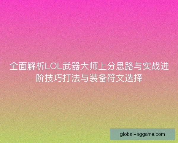 全面解析LOL武器大师上分思路与实战进阶技巧打法与装备符文选择 全面解析LOL武器大师上分思路与实战进阶技巧打法与装备符文选择