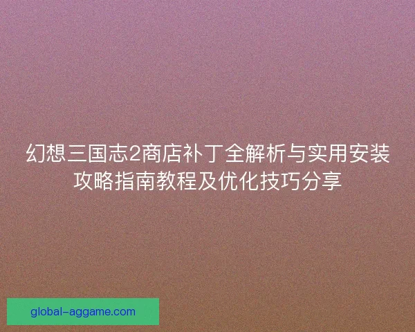幻想三国志2商店补丁全解析与实用安装攻略指南教程及优化技巧分享