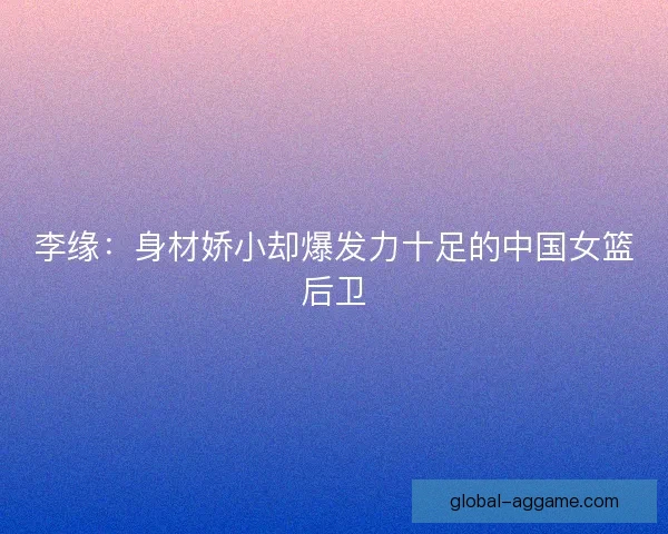 李缘:身材娇小却爆发力十足的中国女篮后卫 李缘:身材娇小却爆发力十足的中国女篮后卫