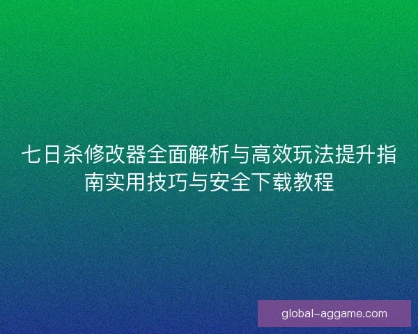 七日杀修改器全面解析与高效玩法提升指南实用技巧与安全下载教程
