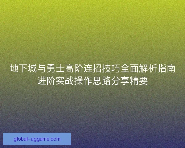 地下城与勇士高阶连招技巧全面解析指南进阶实战操作思路分享精要