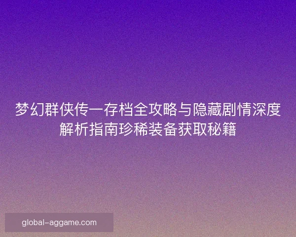 梦幻群侠传一存档全攻略与隐藏剧情深度解析指南珍稀装备获取秘籍