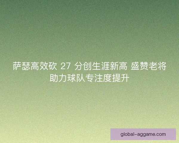 萨瑟高效砍 27 分创生涯新高 盛赞老将助力球队专注度提升 萨瑟高效砍 27 分创生涯新高 盛赞老将助力球队专注度提升