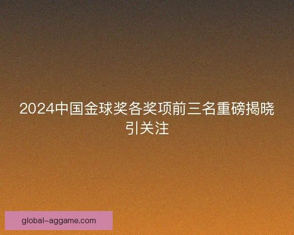 2024中国金球奖各奖项前三名重磅揭晓引关注
