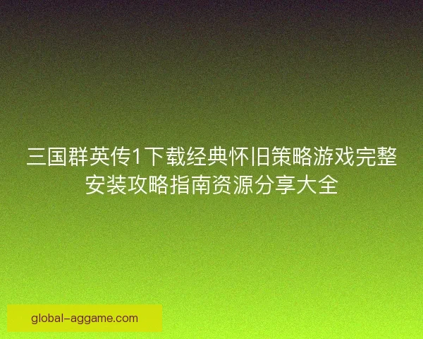 三国群英传1下载经典怀旧策略游戏完整安装攻略指南资源分享大全