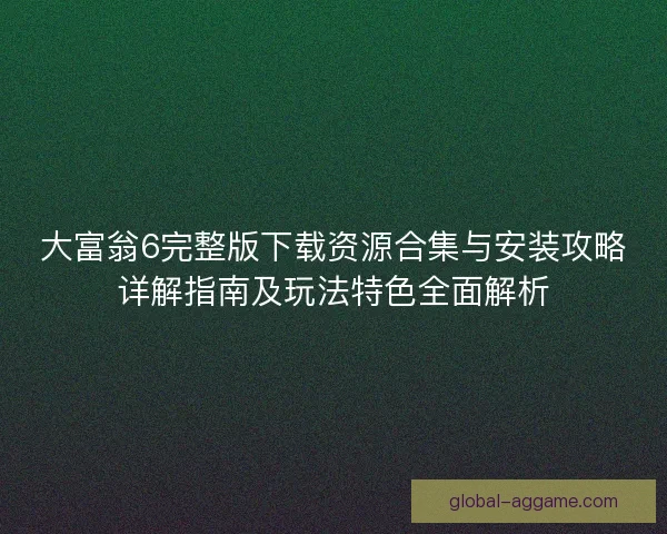 大富翁6完整版下载资源合集与安装攻略详解指南及玩法特色全面解析