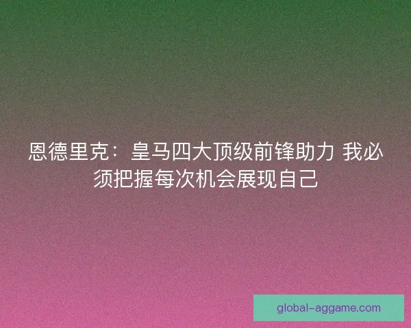 恩德里克：皇马四大顶级前锋助力 我必须把握每次机会展现自己