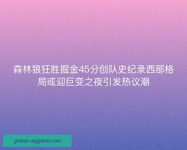 森林狼狂胜掘金45分创队史纪录西部格局或迎巨变之夜引发热议潮
