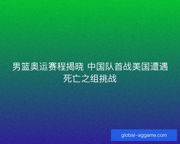 男篮奥运赛程揭晓 中国队首战美国遭遇死亡之组挑战