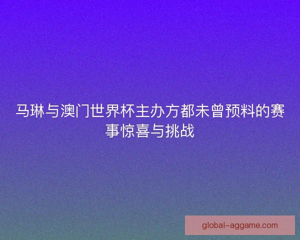 马琳与澳门世界杯主办方都未曾预料的赛事惊喜与挑战