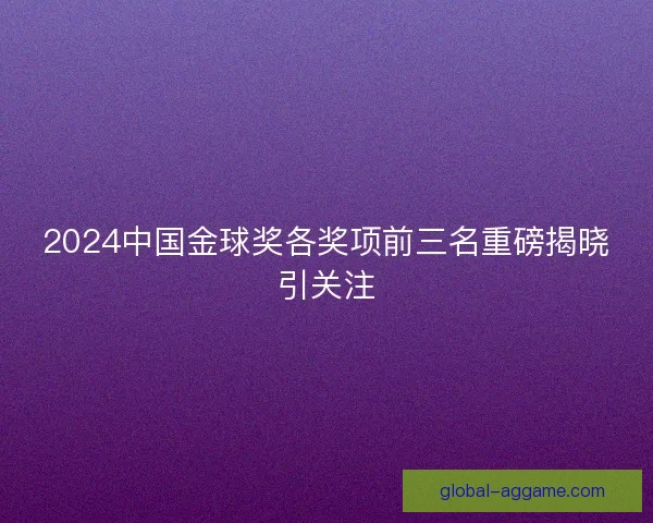 2024中国金球奖各奖项前三名重磅揭晓引关注