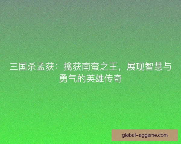 三国杀孟获：擒获南蛮之王，展现智慧与勇气的英雄传奇