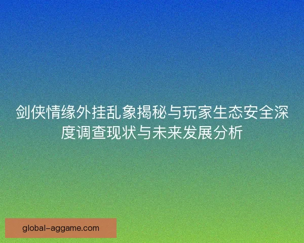剑侠情缘外挂乱象揭秘与玩家生态安全深度调查现状与未来发展分析 剑侠情缘外挂乱象揭秘与玩家生态安全深度调查现状与未来发展分析