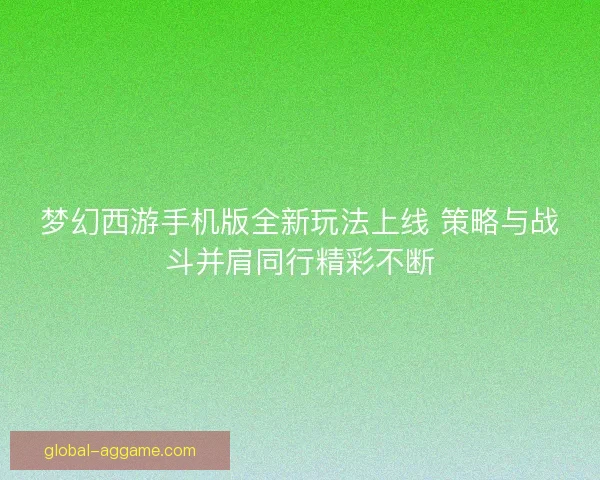 梦幻西游手机版全新玩法上线 策略与战斗并肩同行精彩不断 梦幻西游手机版全新玩法上线 策略与战斗并肩同行精彩不断