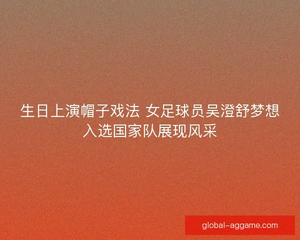 生日上演帽子戏法 女足球员吴澄舒梦想入选国家队展现风采
