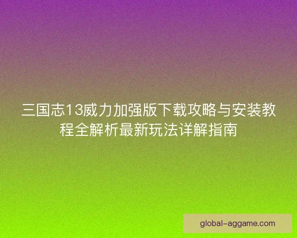 三国志13威力加强版下载攻略与安装教程全解析最新玩法详解指南 三国志13威力加强版下载攻略与安装教程全解析最新玩法详解指南