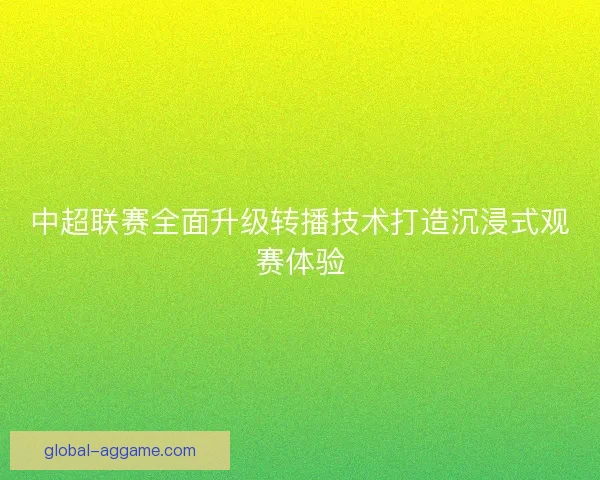 中超联赛全面升级转播技术打造沉浸式观赛体验 中超联赛全面升级转播技术打造沉浸式观赛体验