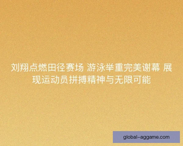 刘翔点燃田径赛场 游泳举重完美谢幕 展现运动员拼搏精神与无限可能 刘翔点燃田径赛场 游泳举重完美谢幕 展现运动员拼搏精神与无限可能