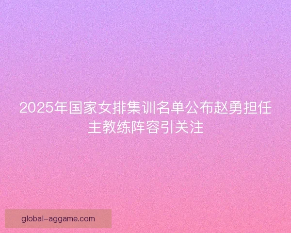 2025年国家女排集训名单公布赵勇担任主教练阵容引关注 2025年国家女排集训名单公布赵勇担任主教练阵容引关注
