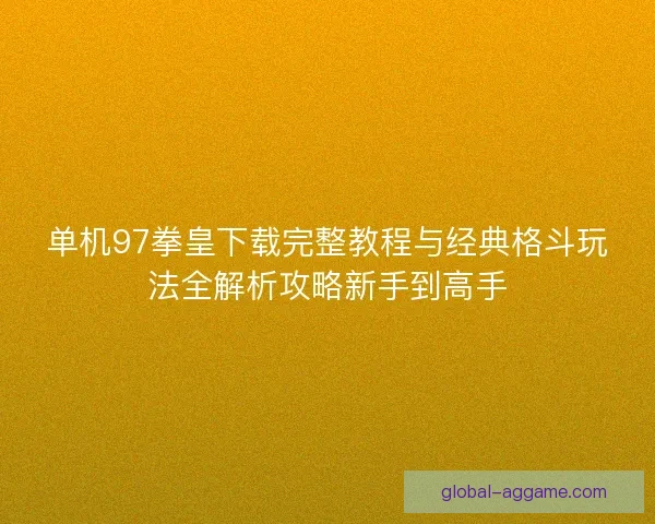 单机97拳皇下载完整教程与经典格斗玩法全解析攻略新手到高手 单机97拳皇下载完整教程与经典格斗玩法全解析攻略新手到高手