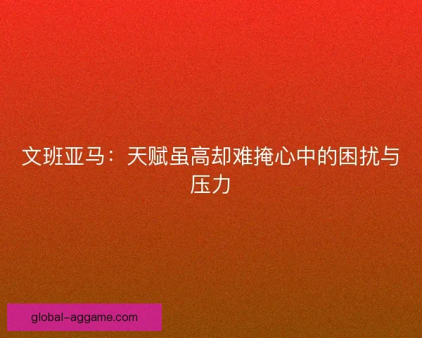 文班亚马：天赋虽高却难掩心中的困扰与压力