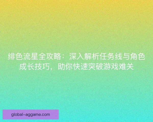 绯色流星全攻略:深入解析任务线与角色成长技巧,助你快速突破游戏难关 绯色流星全攻略:深入解析任务线与角色成长技巧,助你快速突破游戏难关