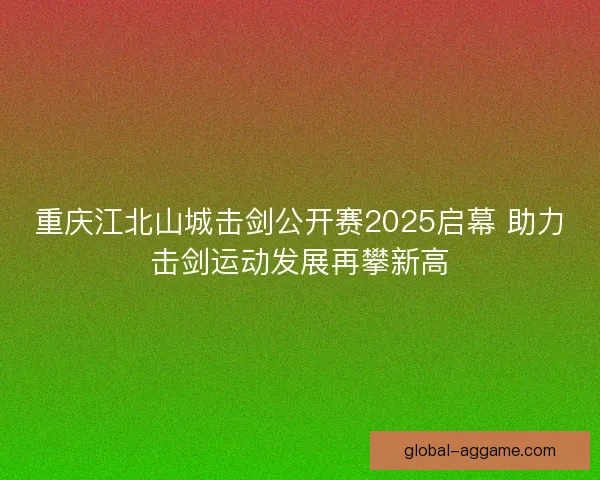 重庆江北山城击剑公开赛2025启幕 助力击剑运动发展再攀新高 重庆江北山城击剑公开赛2025启幕 助力击剑运动发展再攀新高