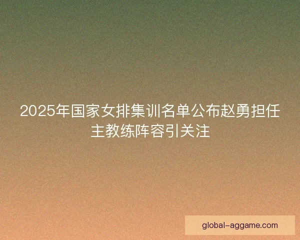 2025年国家女排集训名单公布赵勇担任主教练阵容引关注