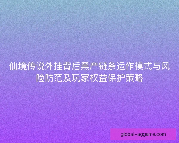 仙境传说外挂背后黑产链条运作模式与风险防范及玩家权益保护策略 仙境传说外挂背后黑产链条运作模式与风险防范及玩家权益保护策略