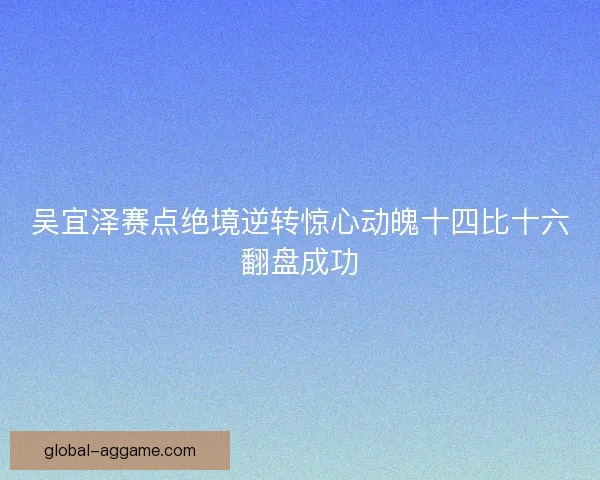 吴宜泽赛点绝境逆转惊心动魄十四比十六翻盘成功 吴宜泽赛点绝境逆转惊心动魄十四比十六翻盘成功