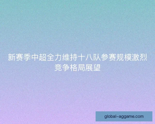 新赛季中超全力维持十八队参赛规模激烈竞争格局展望