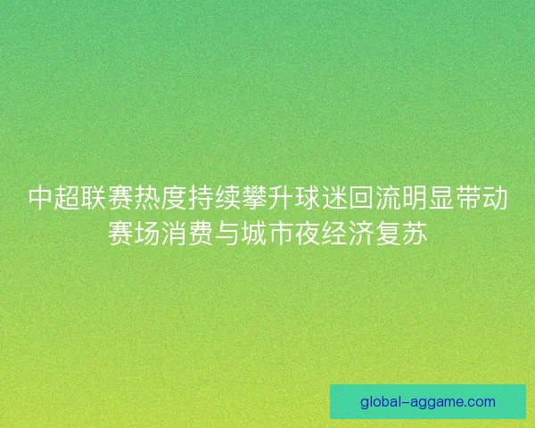 中超联赛热度持续攀升球迷回流明显带动赛场消费与城市夜经济复苏