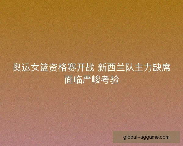 奥运女篮资格赛开战 新西兰队主力缺席面临严峻考验